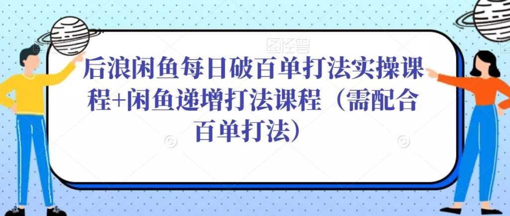 后浪闲鱼每日破百单打法实操课程+闲鱼递增打法课程（需配合百单打法）-全网VIP网赚项目资源网_会员赚钱大全_中创网_福缘网_冒泡网