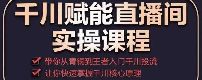 千川赋能直播间实操课程，带你从青铜到王者的入门千川投流，让你快速掌握千川核心原理-全网VIP网赚项目资源网_会员赚钱大全_中创网_福缘网_冒泡网