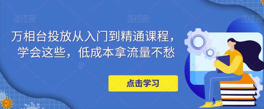 图片[1]-万相台投放从入门到精通课程，学会这些，低成本拿流量不愁-全网VIP网赚项目资源网_会员赚钱大全_中创网_福缘网_冒泡网