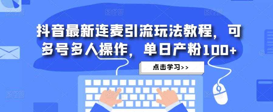 抖音最新连麦引流玩法教程，可多号多人操作，单日产粉100+-全网VIP网赚项目资源网_会员赚钱大全_中创网_福缘网_冒泡网