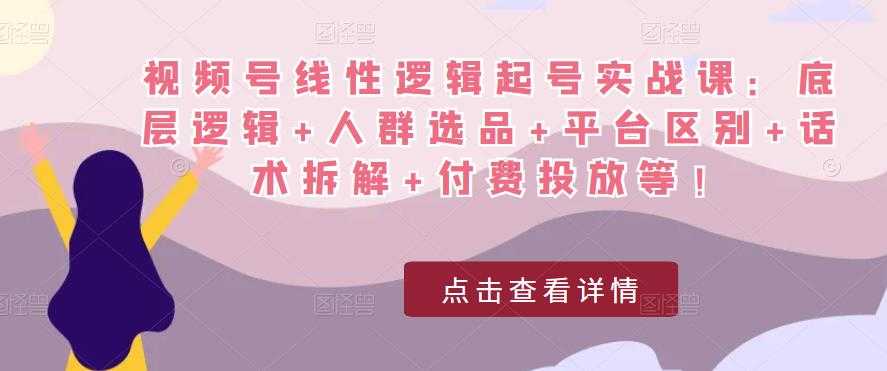 视频号线性逻辑起号实战课：底层逻辑+人群选品+平台区别+话术拆解+付费投放等！-全网VIP网赚项目资源网_会员赚钱大全_中创网_福缘网_冒泡网