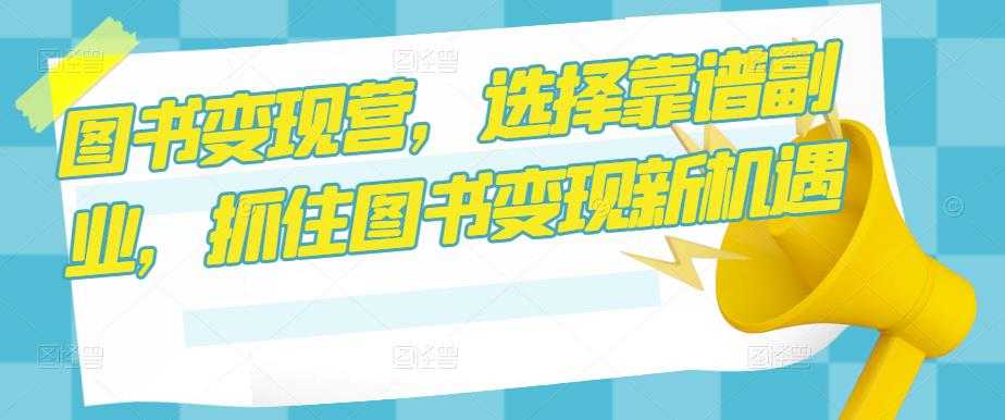 图书变现营，选择靠谱副业，抓住图书变现新机遇-全网VIP网赚项目资源网_会员赚钱大全_中创网_福缘网_冒泡网