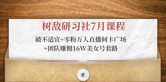 树敌研习社7月课程：破不适宜+零粉万人直播间卡广场+团队赚佣16W美女号套路-全网VIP网赚项目资源网_会员赚钱大全_中创网_福缘网_冒泡网