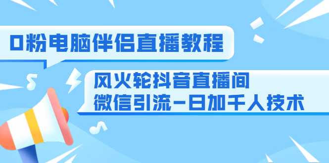 图片[1]-0粉电脑伴侣直播教程+风火轮抖音直播间微信引流-日加千人技术（两节视频）-全网VIP网赚项目资源网_会员赚钱大全_中创网_福缘网_冒泡网