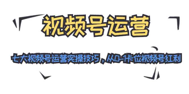 视频号运营：七大视频号运营实操技巧，从0-1卡位视频号红利-全网VIP网赚项目资源网_会员赚钱大全_中创网_福缘网_冒泡网