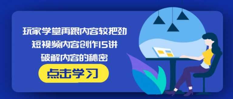 玩家学堂再跟内容较把劲·短视频内容创作15讲,破解内容的秘密-全网VIP网赚项目资源网_会员赚钱大全_中创网_福缘网_冒泡网