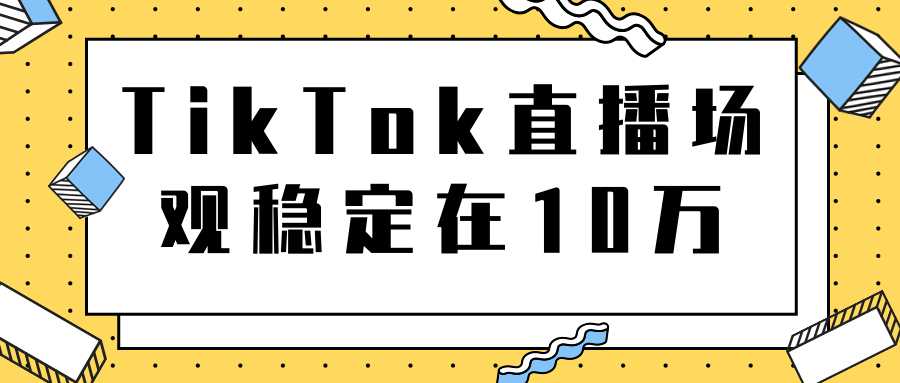 图片[1]-TikTok直播场观稳定在10万，导流独立站转化率1：5000实操讲解-全网VIP网赚项目资源网_会员赚钱大全_中创网_福缘网_冒泡网