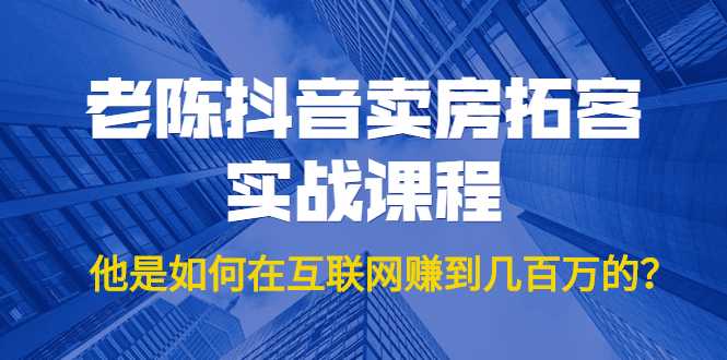 老陈抖音卖房拓客实战课程，他是如何在互联网赚到几百万的？价值1999元-全网VIP网赚项目资源网_会员赚钱大全_中创网_福缘网_冒泡网