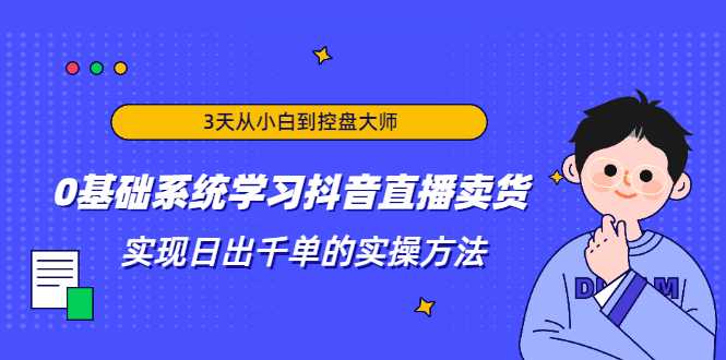 3天从小白到控盘大师，0基础系统学习抖音直播卖货 实现日出千单的实操方法-全网VIP网赚项目资源网_会员赚钱大全_中创网_福缘网_冒泡网