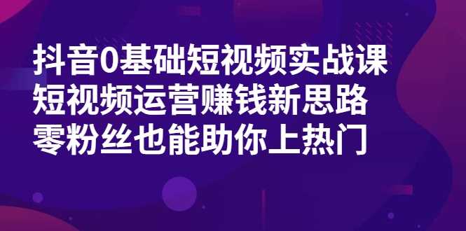 抖音0基础短视频实战课，短视频运营赚钱新思路，零粉丝也能助你上热门-全网VIP网赚项目资源网_会员赚钱大全_中创网_福缘网_冒泡网