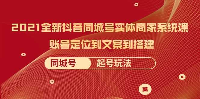 2021全新抖音同城号实体商家系统课，账号定位到文案到搭建 同城号起号玩法-全网VIP网赚项目资源网_会员赚钱大全_中创网_福缘网_冒泡网