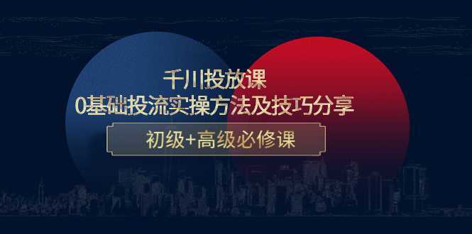 千川投放课：0基础投流实操方法及技巧分享，初级+高级必修课-全网VIP网赚项目资源网_会员赚钱大全_中创网_福缘网_冒泡网