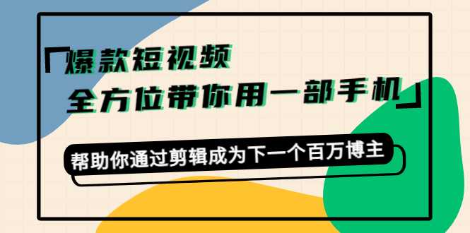 爆款短视频，全方位带你用一部手机，帮助你通过剪辑成为下一个百万博主-全网VIP网赚项目资源网_会员赚钱大全_中创网_福缘网_冒泡网