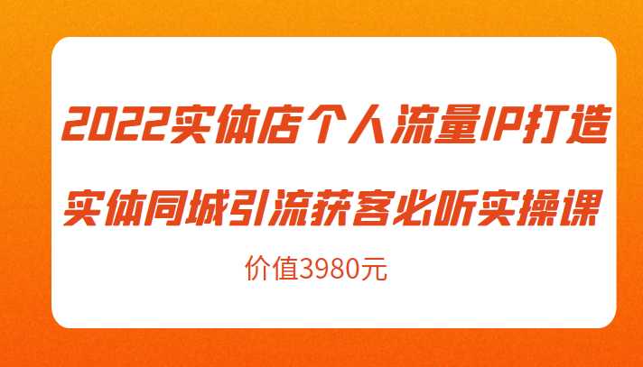 2022实体店个人流量IP打造实体同城引流获客必听实操课，61节完整版（价值3980元）-全网VIP网赚项目资源网_会员赚钱大全_中创网_福缘网_冒泡网