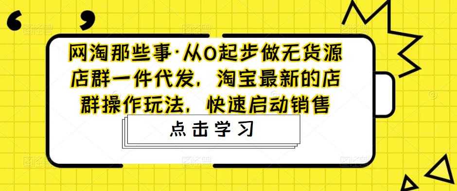 网淘那些事·从0起步做无货源店群一件代发，淘宝最新的店群操作玩法，快速启动销售-全网VIP网赚项目资源网_会员赚钱大全_中创网_福缘网_冒泡网