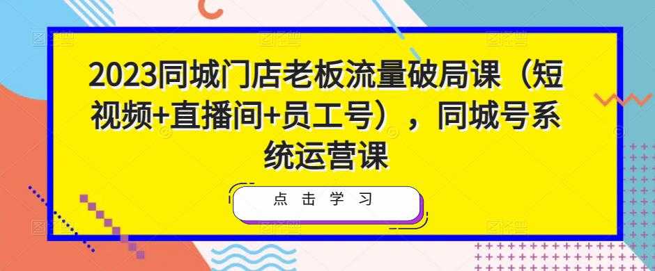 2023同城门店老板流量破局课（短视频+直播间+员工号），同城号系统运营课-全网VIP网赚项目资源网_会员赚钱大全_中创网_福缘网_冒泡网