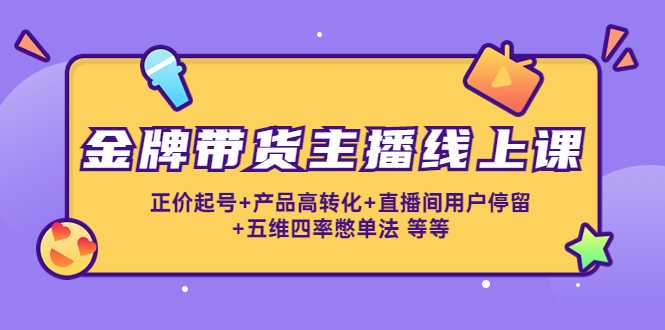 金牌带货主播线上课：正价起号+产品高转化+直播间用户停留+五维四率憋单法-全网VIP网赚项目资源网_会员赚钱大全_中创网_福缘网_冒泡网