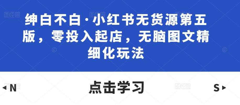 绅白不白·小红书无货源第五版，零投入起店，无脑图文精细化玩法-全网VIP网赚项目资源网_会员赚钱大全_中创网_福缘网_冒泡网