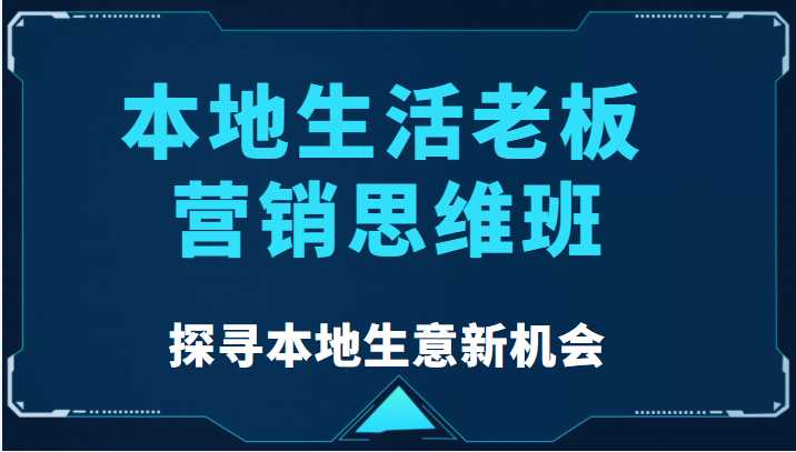 图片[1]-本地生活老板营销思维班，探寻本地生意新机会（餐饮|酒旅服务|美业|生活娱乐）-全网VIP网赚项目资源网_会员赚钱大全_中创网_福缘网_冒泡网