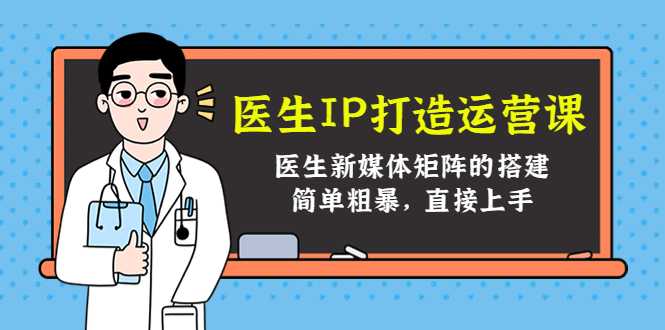 医生IP打造运营课，医生新媒体矩阵的搭建，简单粗暴，直接上手-全网VIP网赚项目资源网_会员赚钱大全_中创网_福缘网_冒泡网