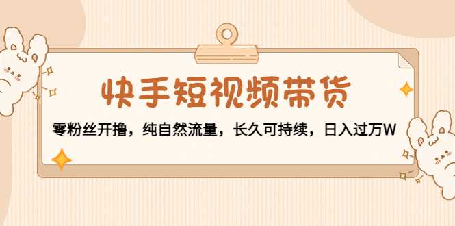 快手短视频带货：零粉丝开撸，纯自然流量，长久可持续，日入过万W-全网VIP网赚项目资源网_会员赚钱大全_中创网_福缘网_冒泡网