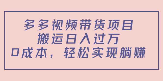 多多视频带货项目，搬运日入过万，0成本，轻松实现躺赚（教程+软件）-全网VIP网赚项目资源网_会员赚钱大全_中创网_福缘网_冒泡网