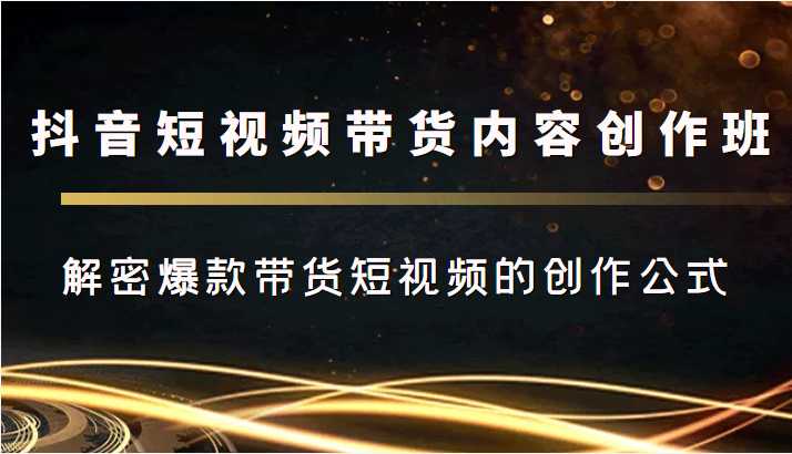 抖音短视频带货内容创作班，解密爆款带货短视频的创作公式-全网VIP网赚项目资源网_会员赚钱大全_中创网_福缘网_冒泡网