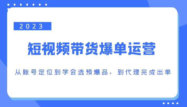 2023短视频带货爆单运营，从账号定位到学会选预爆品，到代理完成出单（价值1250元）-全网VIP网赚项目资源网_会员赚钱大全_中创网_福缘网_冒泡网