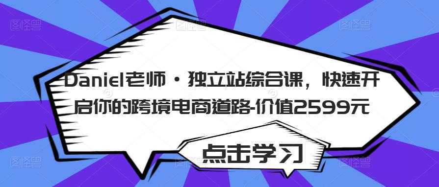 Daniel老师·独立站综合课，快速开启你的跨境电商道路-价值2599元-全网VIP网赚项目资源网_会员赚钱大全_中创网_福缘网_冒泡网