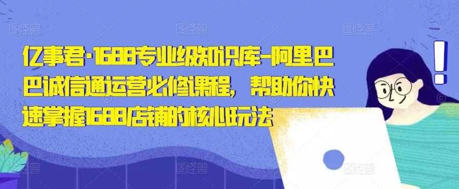 亿事君·1688专业级知识库-阿里巴巴诚信通运营必修课程，帮助你快速掌握1688店铺的核心玩法-全网VIP网赚项目资源网_会员赚钱大全_中创网_福缘网_冒泡网