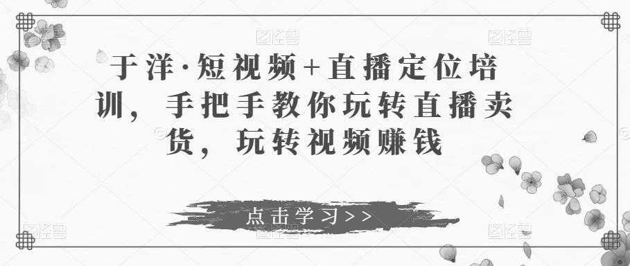 于洋·短视频+直播定位培训，手把手教你玩转直播卖货，玩转视频赚钱-全网VIP网赚项目资源网_会员赚钱大全_中创网_福缘网_冒泡网