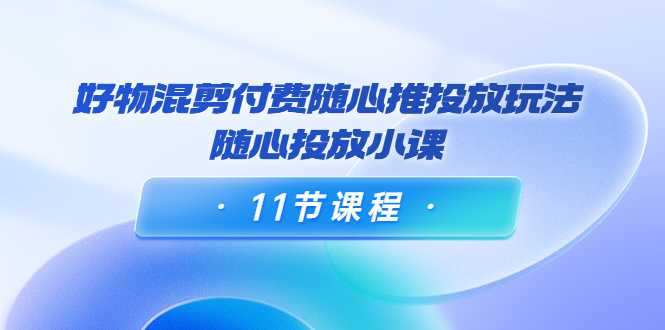 好物混剪付费随心推投放玩法，随心投放小课（11节课程）-全网VIP网赚项目资源网_会员赚钱大全_中创网_福缘网_冒泡网