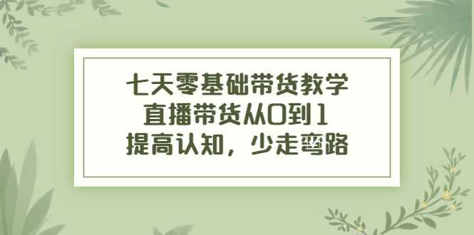 七天零基础带货教学，直播带货从0到1，提高认知，少走弯路-全网VIP网赚项目资源网_会员赚钱大全_中创网_福缘网_冒泡网